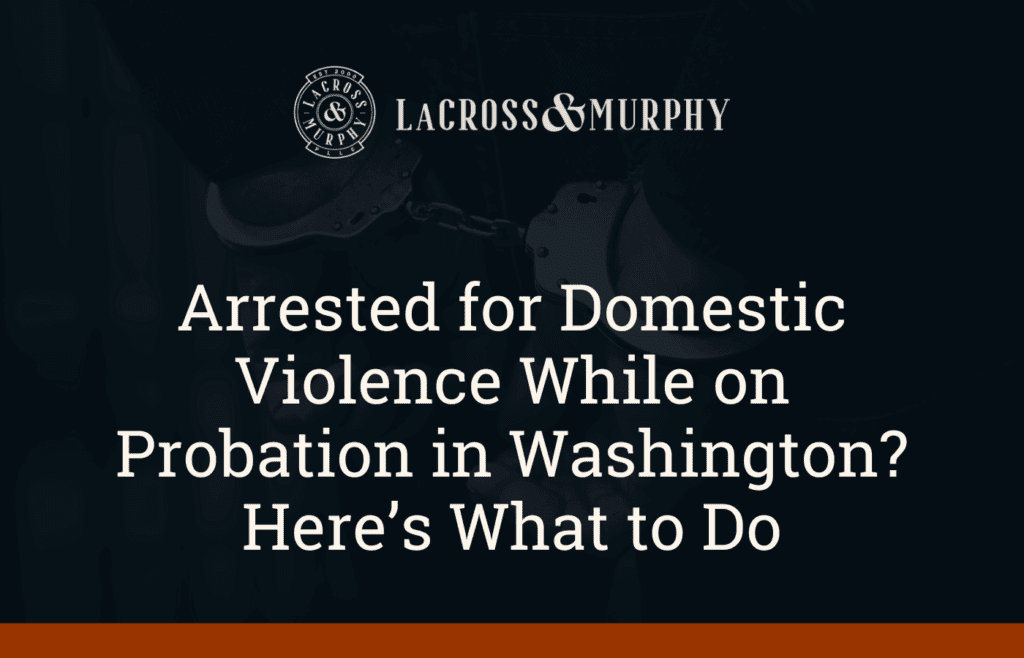 Arrested for Domestic Violence While on Probation in Washington Here’s What to Do - LaCross and Murphy - Port Orchard Washington Criminal Defense Law Firm