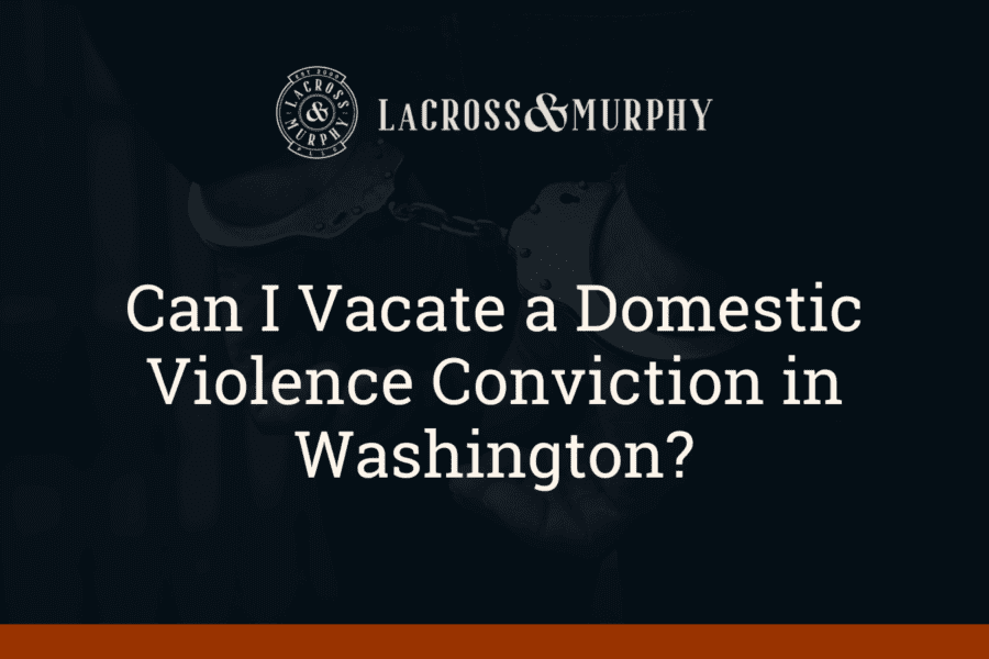 Can I Vacate a Domestic Violence Conviction in Washington - LaCross and Murphy - Port Orchard Washington Criminal Defense Law Firm