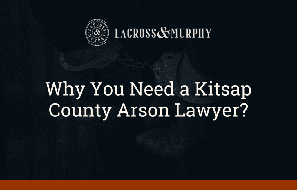 Why You Need a Kitsap County Arson Lawyer - LaCross and Murphy - Port Orchard Washington Criminal Defense Law Firm