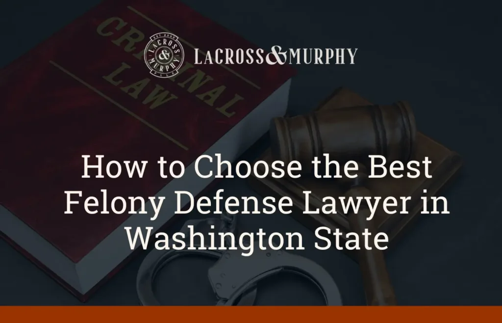How to Choose the Best Felony Defense Lawyer in Washington State - LaCross & Murphy